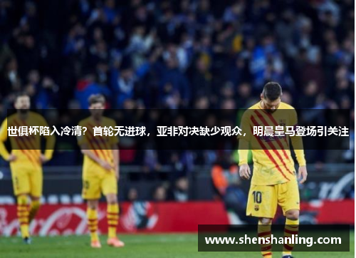 世俱杯陷入冷清？首轮无进球，亚非对决缺少观众，明晨皇马登场引关注