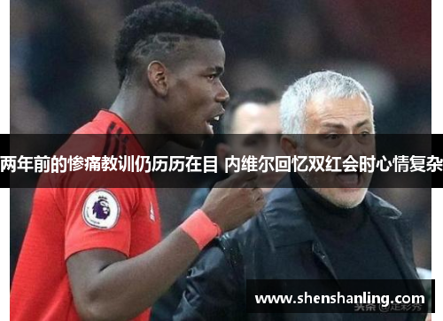 两年前的惨痛教训仍历历在目 内维尔回忆双红会时心情复杂