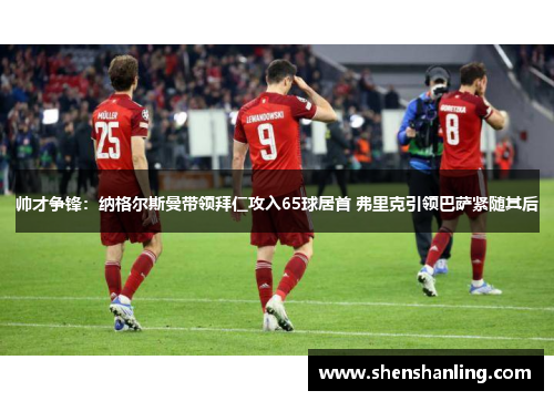 帅才争锋：纳格尔斯曼带领拜仁攻入65球居首 弗里克引领巴萨紧随其后