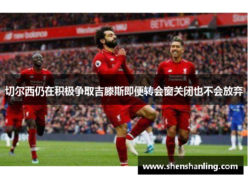 切尔西仍在积极争取吉滕斯即便转会窗关闭也不会放弃