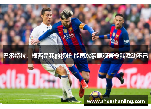 巴尔特拉：梅西是我的榜样 能再次亲眼观赛令我激动不已