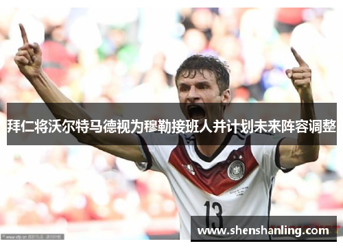 拜仁将沃尔特马德视为穆勒接班人并计划未来阵容调整