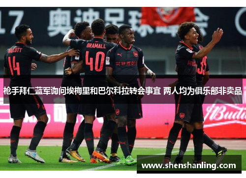 枪手拜仁蓝军询问埃梅里和巴尔科拉转会事宜 两人均为俱乐部非卖品