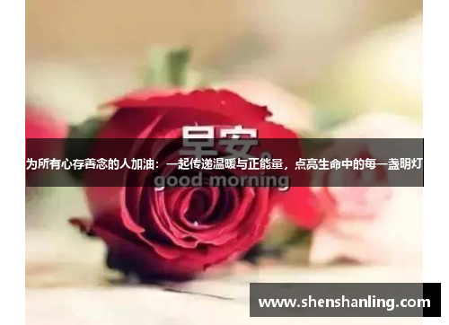 为所有心存善念的人加油：一起传递温暖与正能量，点亮生命中的每一盏明灯
